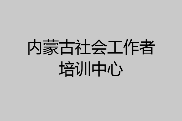 内蒙古社会工作者培训中心