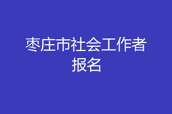 枣庄市社会工作者报名