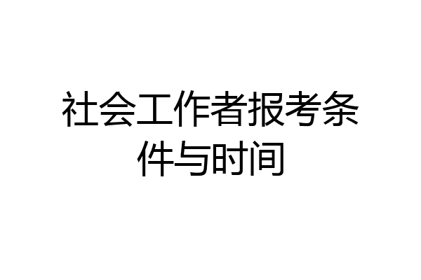社会工作者报考条件与时间