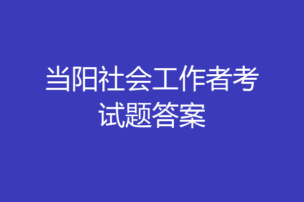 当阳社会工作者考试题答案