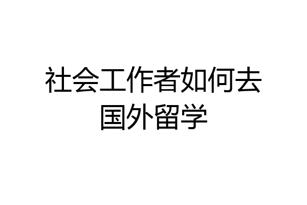 社会工作者如何去国外留学