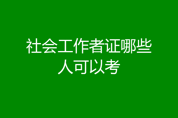 社会工作者证哪些人可以考