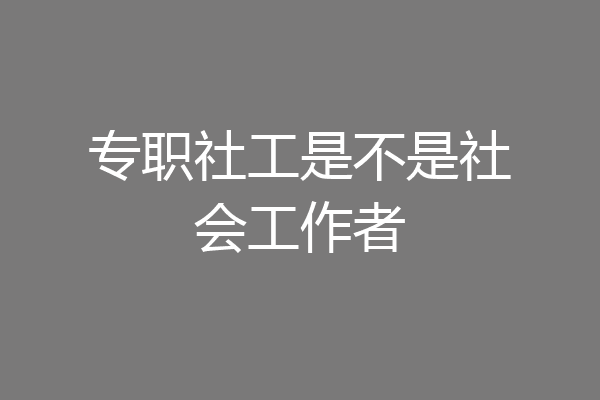 专职社工是不是社会工作者