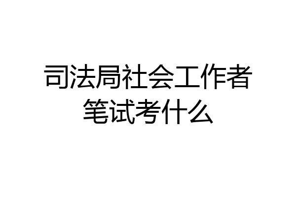 司法局社会工作者笔试考什么