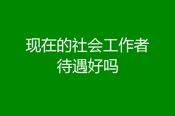 现在的社会工作者待遇好吗