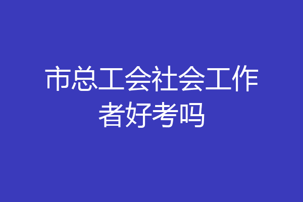 市总工会社会工作者好考吗