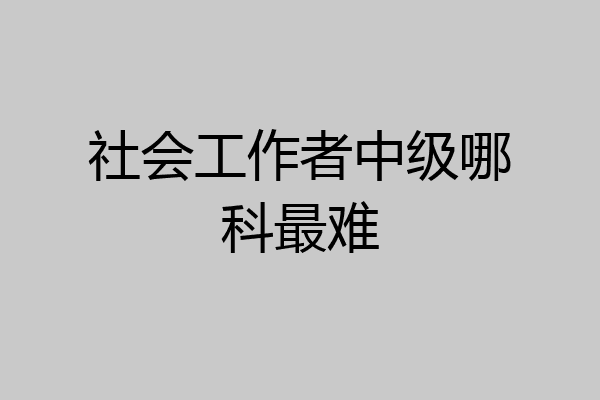 社会工作者中级哪科最难