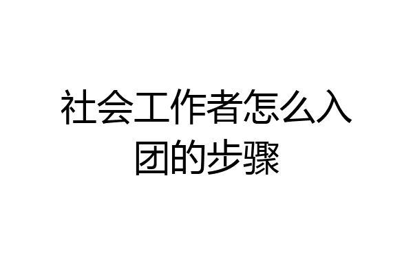 社会工作者怎么入团的步骤