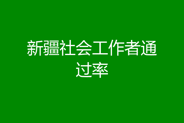 新疆社会工作者通过率