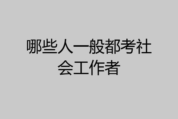 哪些人一般都考社会工作者