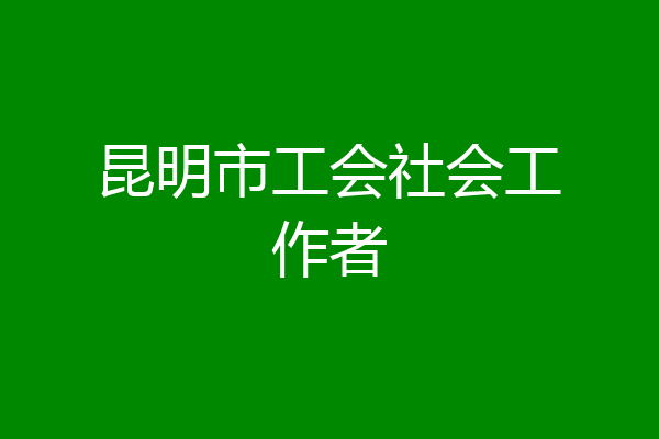 昆明市工会社会工作者