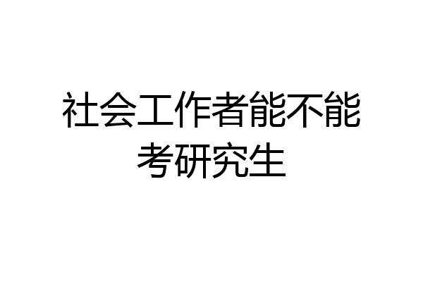 社会工作者能不能考研究生