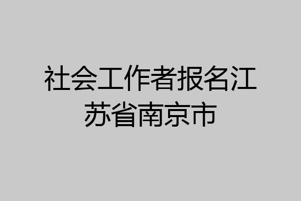 社会工作者报名江苏省南京市