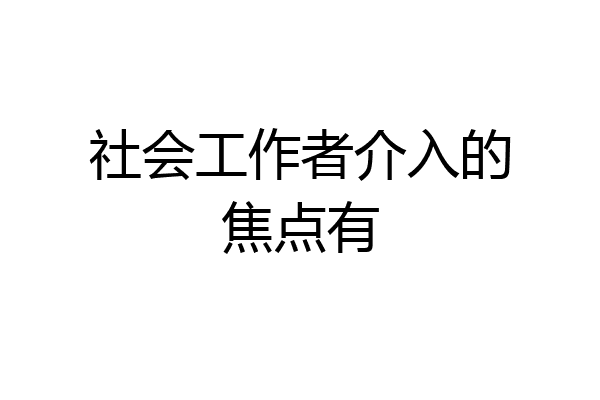 社会工作者介入的焦点有