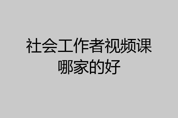社会工作者视频课哪家的好