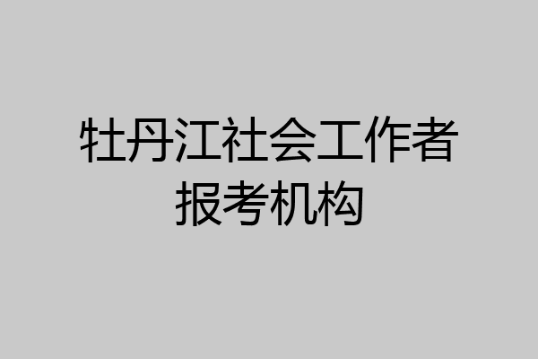 牡丹江社会工作者报考机构