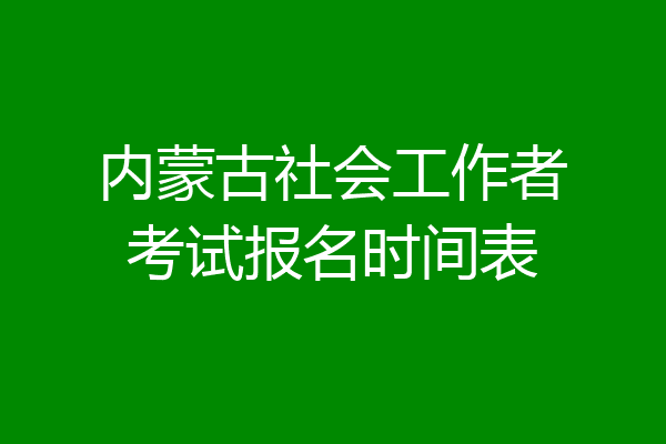 内蒙古社会工作者考试报名时间表