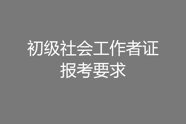 初级社会工作者证报考要求