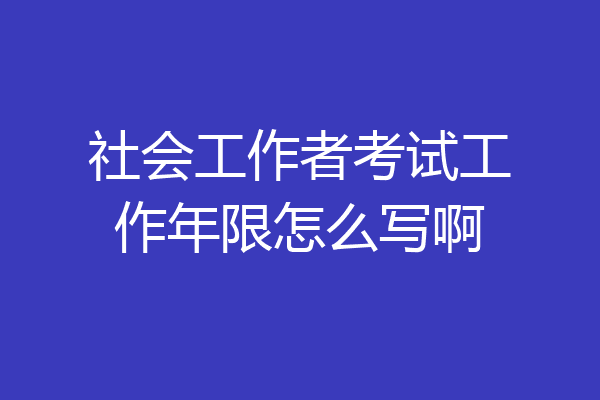社会工作者考试工作年限怎么写啊