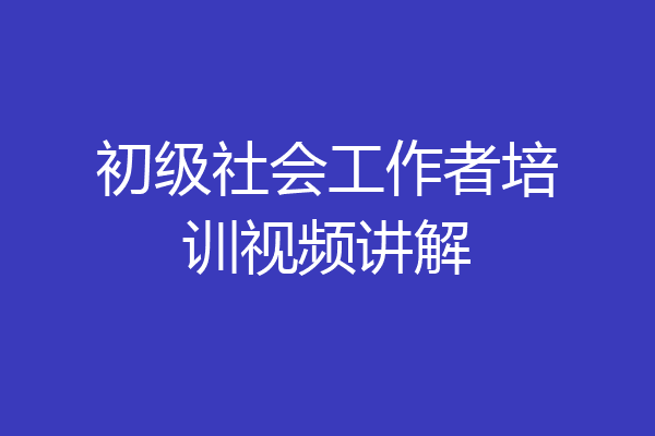 初级社会工作者培训视频讲解