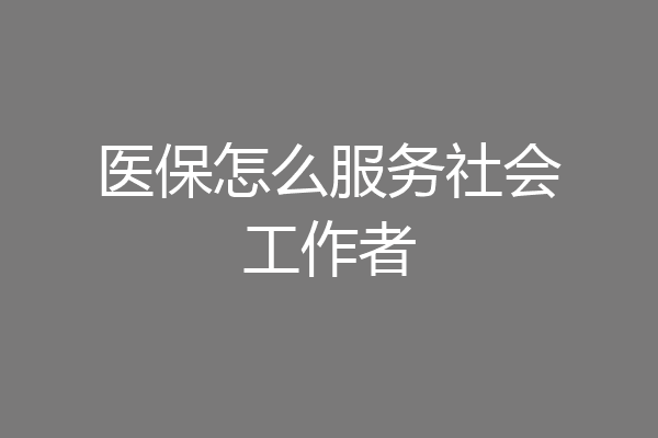 医保怎么服务社会工作者