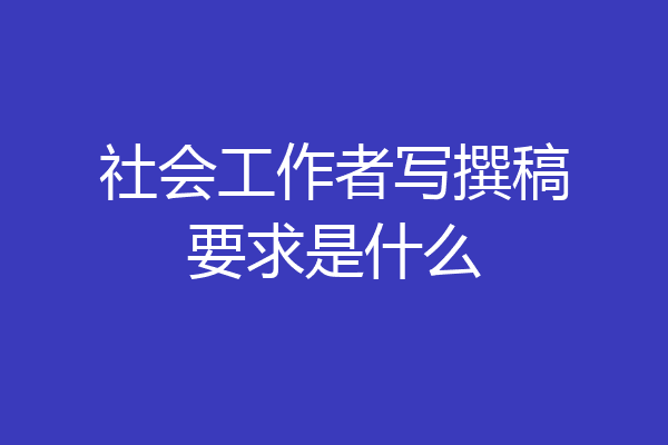 社会工作者写撰稿要求是什么