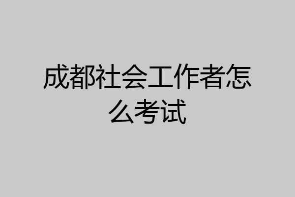成都社会工作者怎么考试