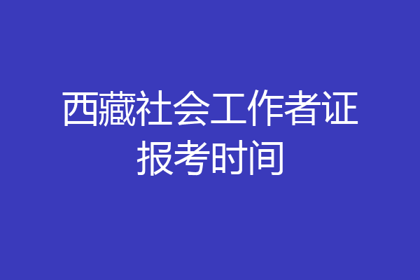 西藏社会工作者证报考时间
