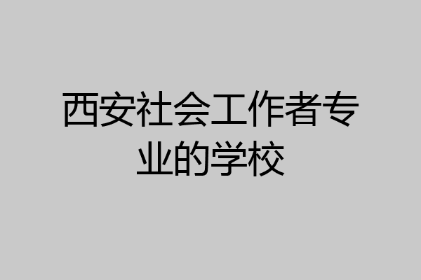 西安社会工作者专业的学校