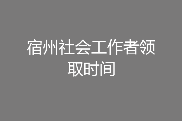 宿州社会工作者领取时间