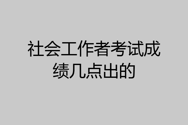 社会工作者考试成绩几点出的