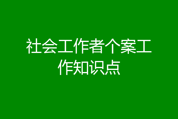 社会工作者个案工作知识点