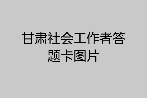 甘肃社会工作者答题卡图片