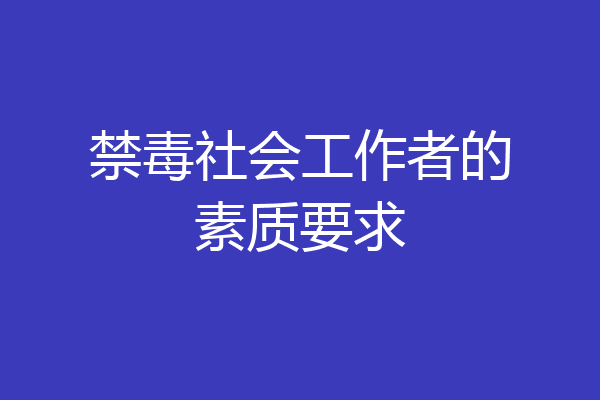 禁毒社会工作者的素质要求