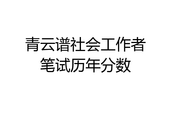 青云谱社会工作者笔试历年分数