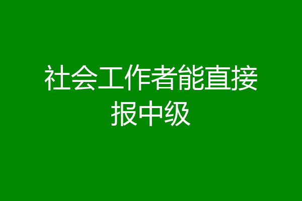 社会工作者能直接报中级