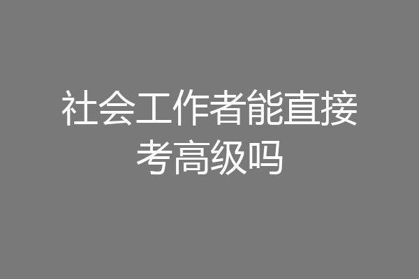 社会工作者能直接考高级吗