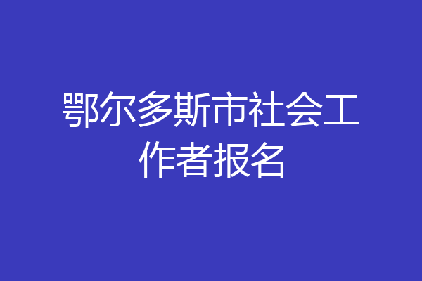 鄂尔多斯市社会工作者报名