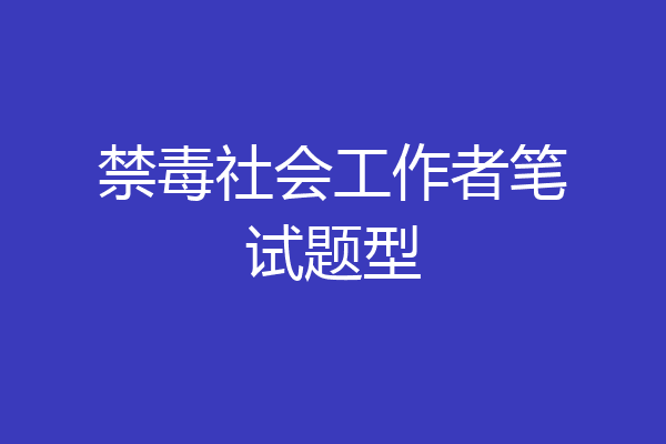 禁毒社会工作者笔试题型