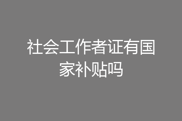 社会工作者证有国家补贴吗