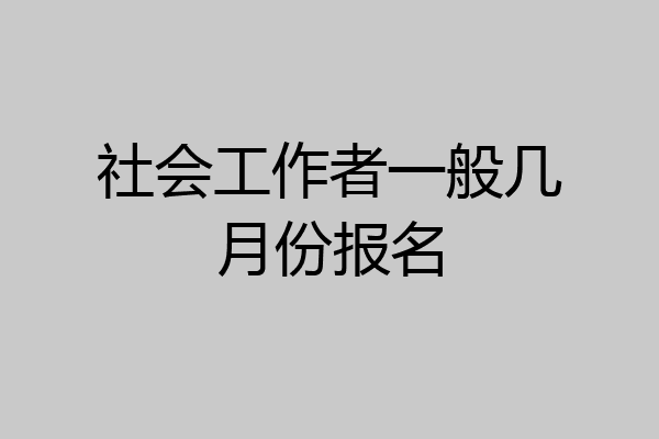 社会工作者一般几月份报名