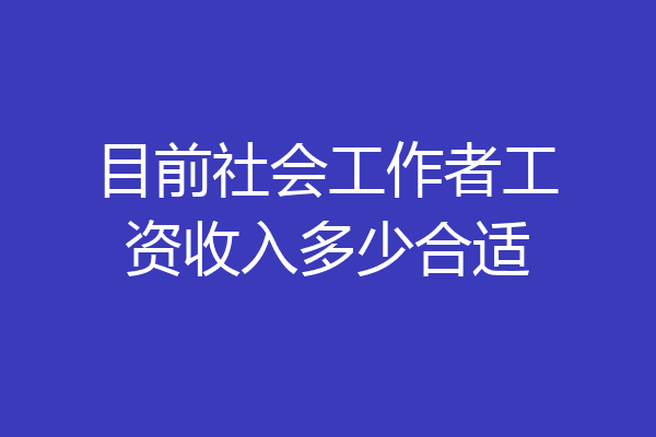 目前社会工作者工资收入多少合适