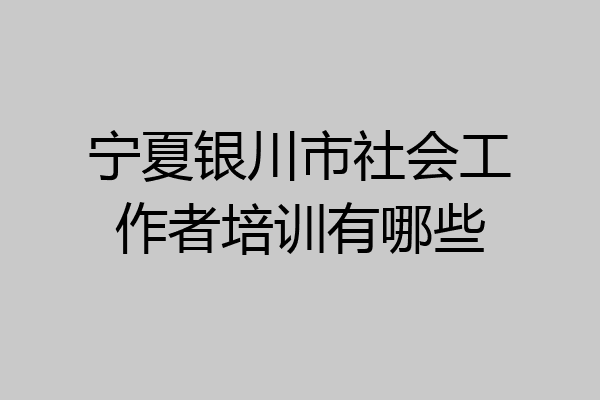 宁夏银川市社会工作者培训有哪些