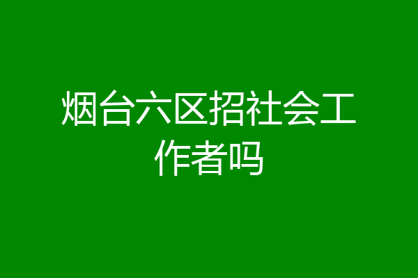 烟台六区招社会工作者吗