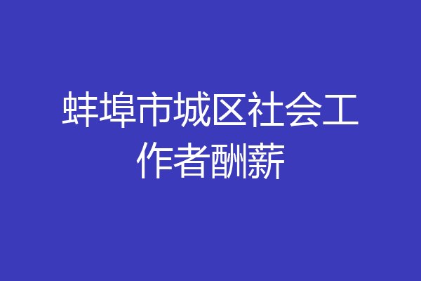 蚌埠市城区社会工作者酬薪