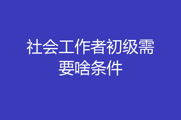 社会工作者初级需要啥条件