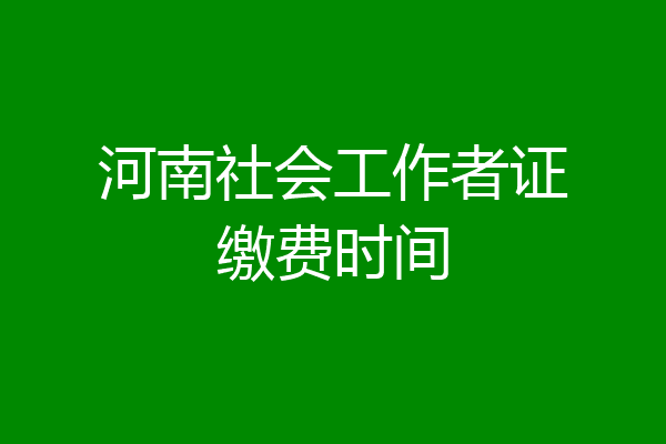 河南社会工作者证缴费时间