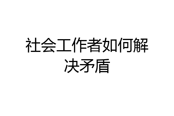 社会工作者如何解决矛盾
