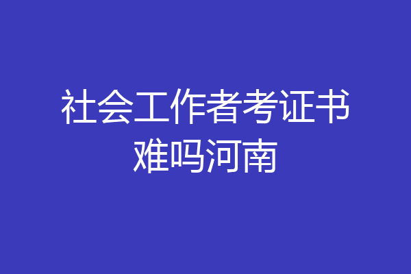 社会工作者考证书难吗河南