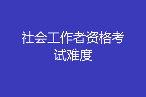 社会工作者资格考试难度